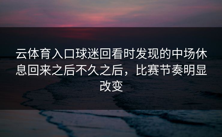云体育入口球迷回看时发现的中场休息回来之后不久之后，比赛节奏明显改变
