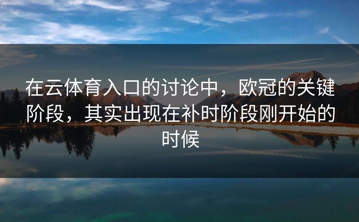 在云体育入口的讨论中，欧冠的关键阶段，其实出现在补时阶段刚开始的时候