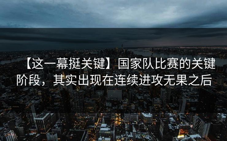【这一幕挺关键】国家队比赛的关键阶段,其实出现在连续进攻无果之后 【这一幕挺关键】国家队比赛的关键阶段,其实出现在连续进攻无果之后