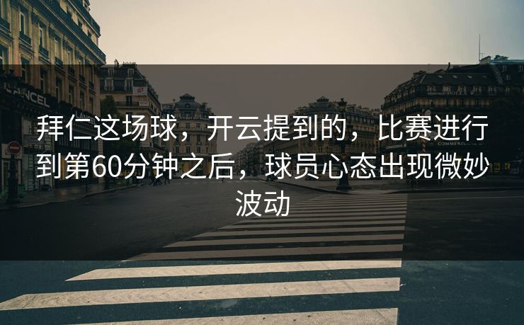 拜仁这场球,开云提到的,比赛进行到第60分钟之后,球员心态出现微妙波动 拜仁这场球,开云提到的,比赛进行到第60分钟之后,球员心态出现微妙波动