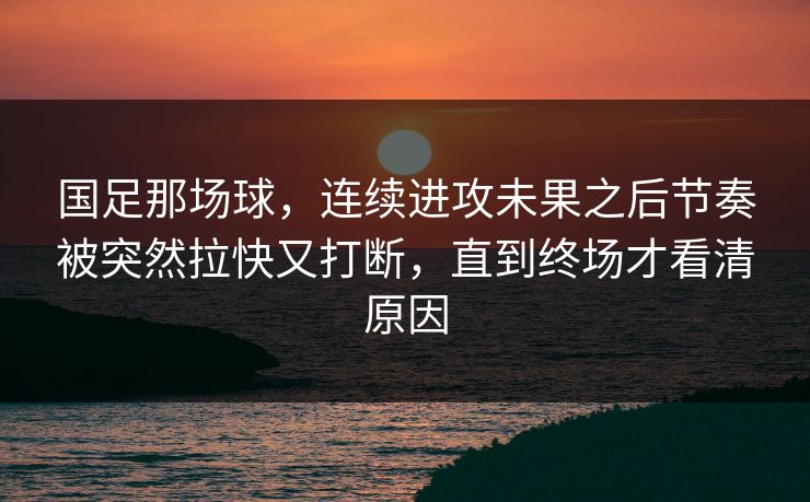 国足那场球，连续进攻未果之后节奏被突然拉快又打断，直到终场才看清原因