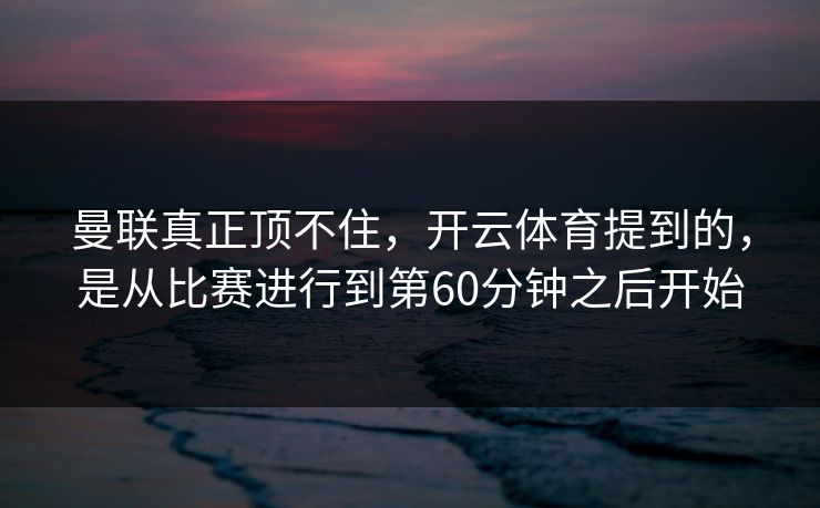 曼联真正顶不住,开云体育提到的,是从比赛进行到第60分钟之后开始 曼联真正顶不住,开云体育提到的,是从比赛进行到第60分钟之后开始