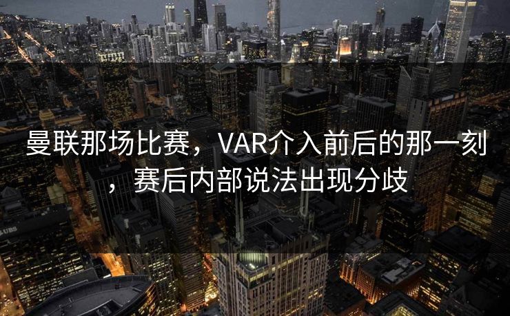 曼联那场比赛，VAR介入前后的那一刻，赛后内部说法出现分歧
