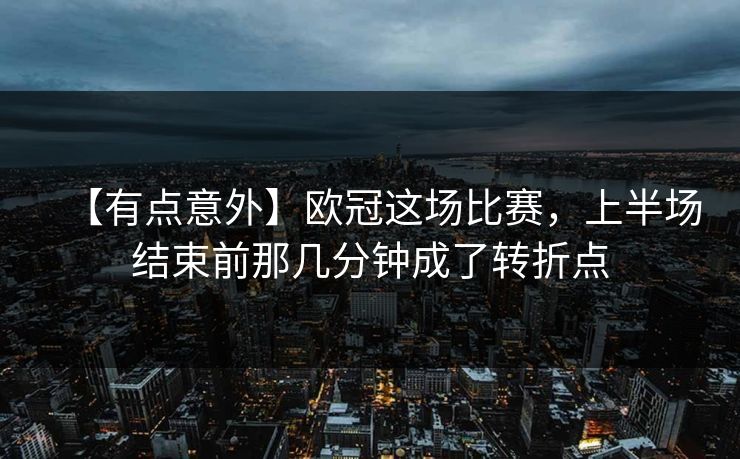 【有点意外】欧冠这场比赛，上半场结束前那几分钟成了转折点