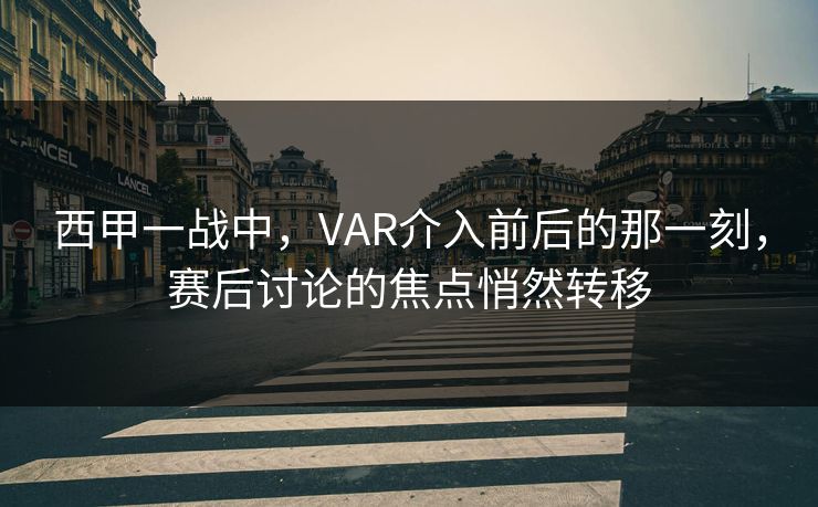 西甲一战中，VAR介入前后的那一刻，赛后讨论的焦点悄然转移