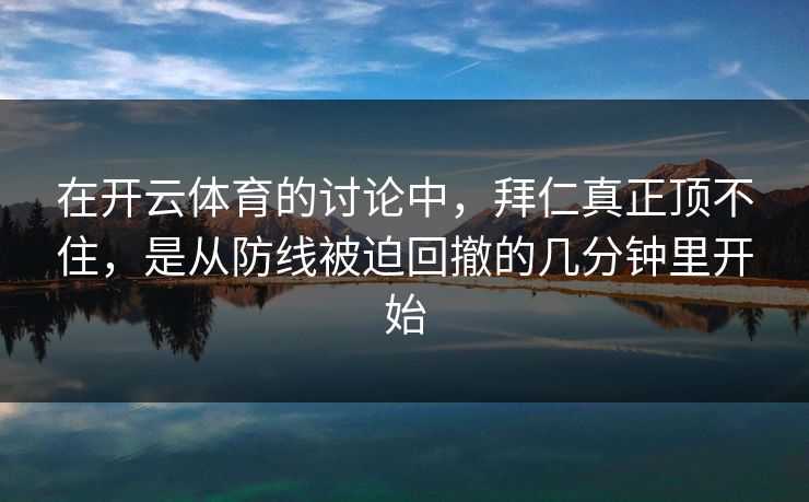 在开云体育的讨论中，拜仁真正顶不住，是从防线被迫回撤的几分钟里开始