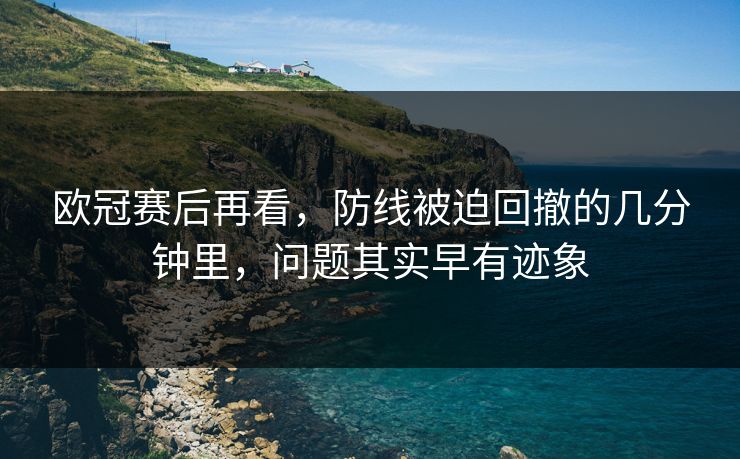 欧冠赛后再看，防线被迫回撤的几分钟里，问题其实早有迹象