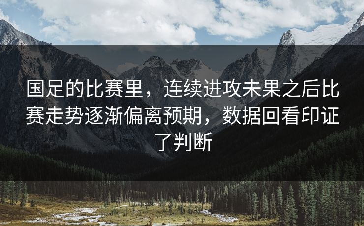 国足的比赛里，连续进攻未果之后比赛走势逐渐偏离预期，数据回看印证了判断