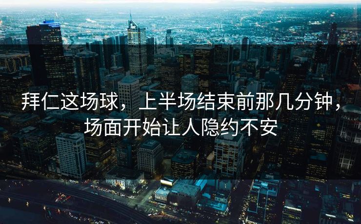 拜仁这场球，上半场结束前那几分钟，场面开始让人隐约不安
