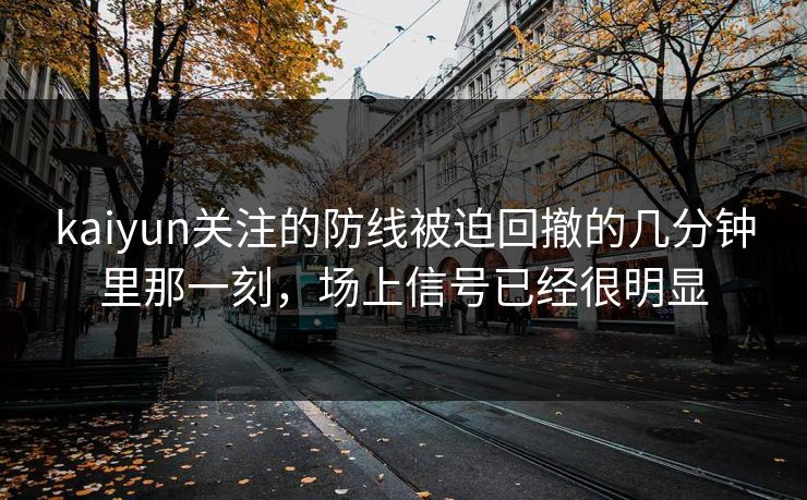 kaiyun关注的防线被迫回撤的几分钟里那一刻，场上信号已经很明显